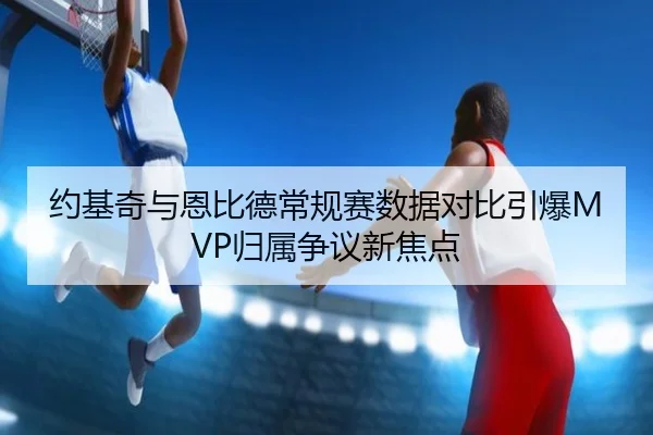 约基奇与恩比德常规赛数据对比引爆MVP归属争议新焦点